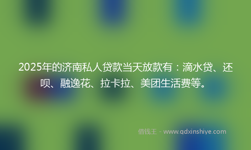 2025年的济南私人贷款当天放款有：滴水贷、还呗、融逸花、拉卡拉、美团生活费等。
