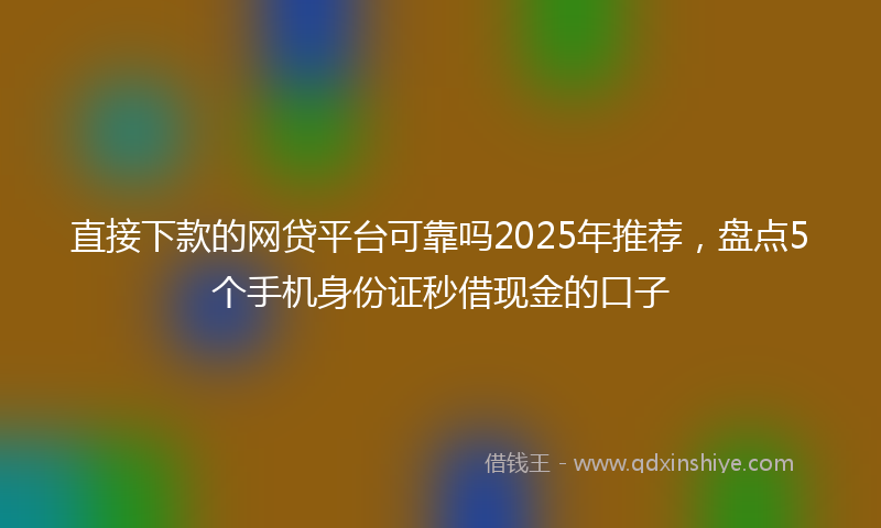 直接下款的网贷平台可靠吗2025年推荐，盘点5个手机身份证秒借现金的口子