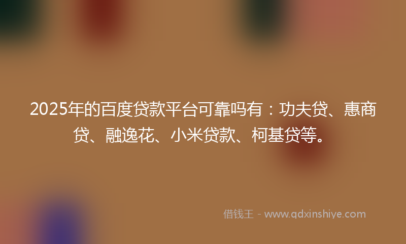 2025年的百度贷款平台可靠吗有：功夫贷、惠商贷、融逸花、小米贷款、柯基贷等。