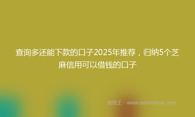 查询多还能下款的口子2025年推荐，归纳5个芝麻信用可以借钱的口子