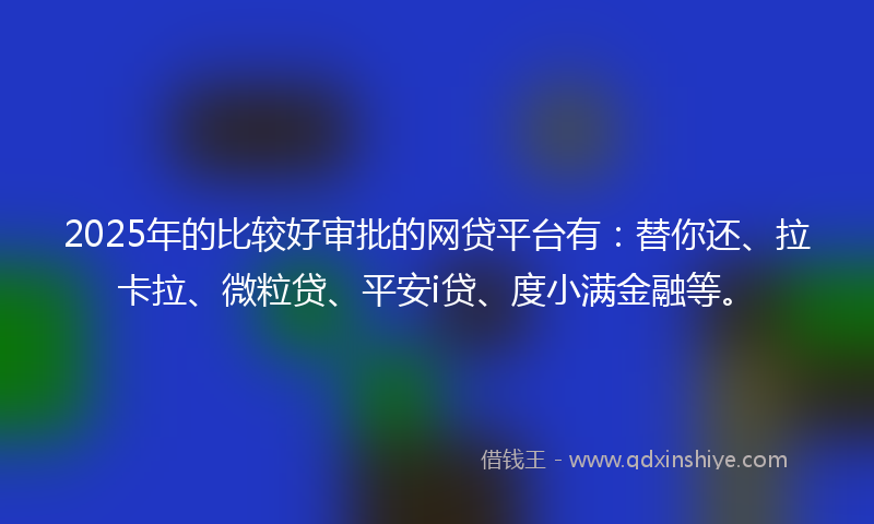 2025年的比较好审批的网贷平台有：替你还、拉卡拉、微粒贷、平安i贷、度小满金融等。