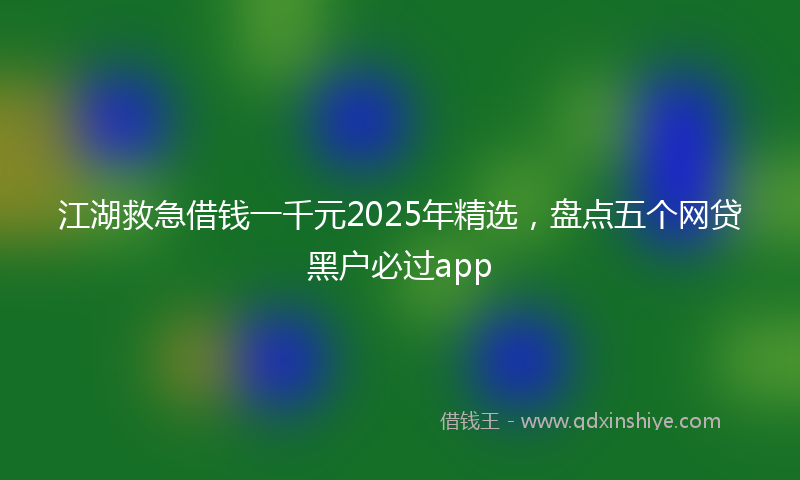 江湖救急借钱一千元2025年精选，盘点五个网贷黑户必过app