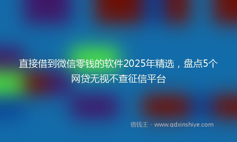直接借到微信零钱的软件2025年精选，盘点5个网贷无视不查征信平台