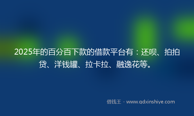 2025年的百分百下款的借款平台有：还呗、拍拍贷、洋钱罐、拉卡拉、融逸花等。