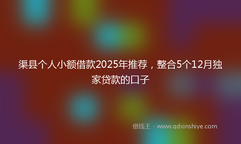 渠县个人小额借款2025年推荐，整合5个12月独家贷款的口子