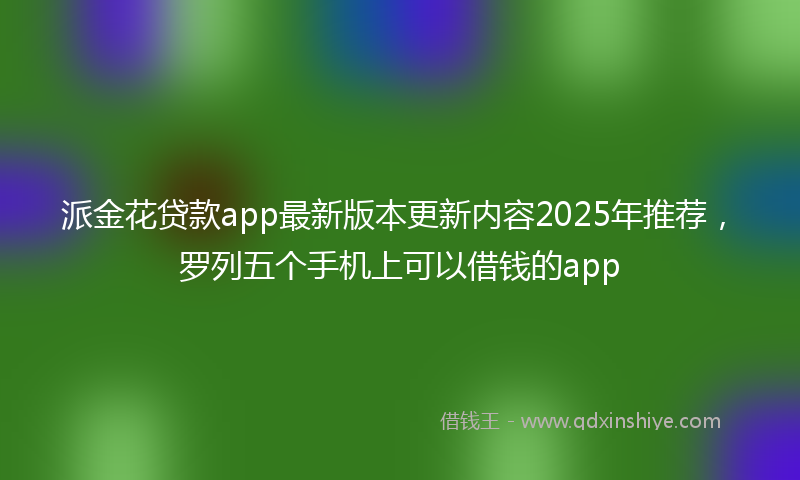 派金花贷款app最新版本更新内容2025年推荐，罗列五个手机上可以借钱的app