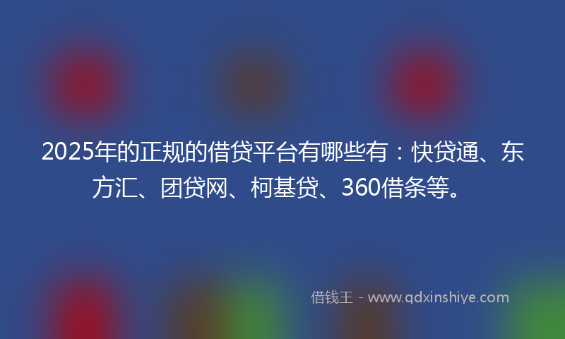 2025年的正规的借贷平台有哪些有：快贷通、东方汇、团贷网、柯基贷、360借条等。
