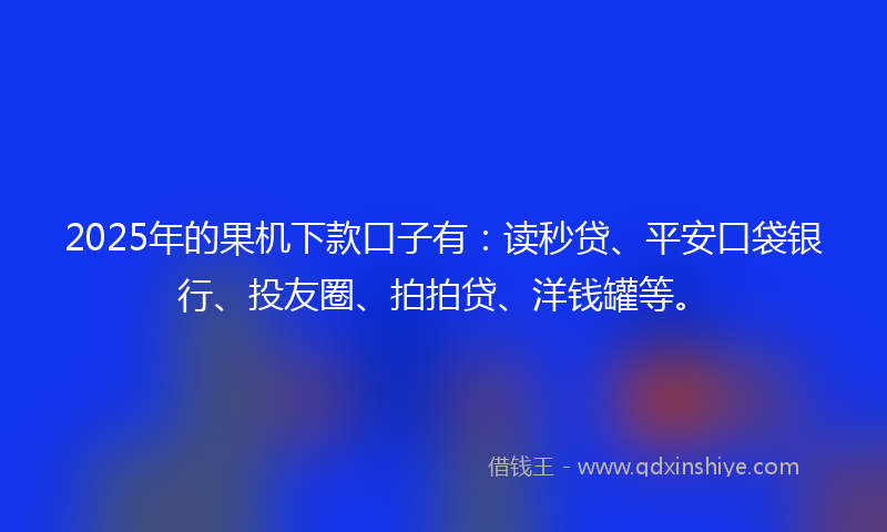 2025年的果机下款口子有：读秒贷、平安口袋银行、投友圈、拍拍贷、洋钱罐等。