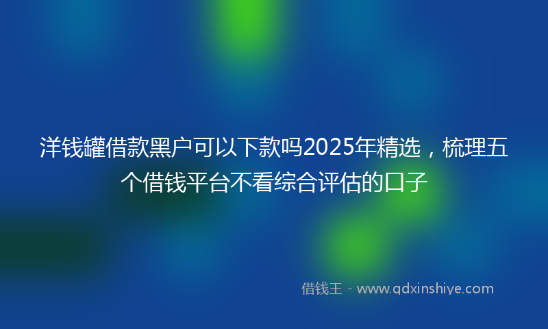 洋钱罐借款黑户可以下款吗2025年精选，梳理五个借钱平台不看综合评估的口子
