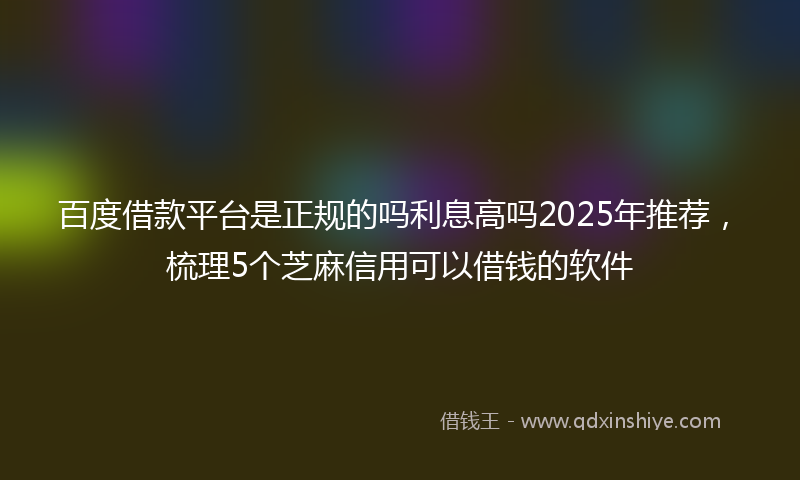 百度借款平台是正规的吗利息高吗2025年推荐，梳理5个芝麻信用可以借钱的软件