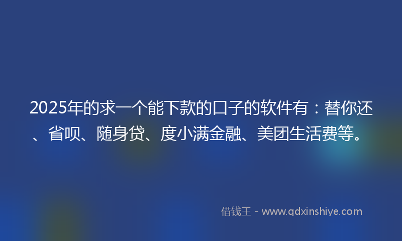 2025年的求一个能下款的口子的软件有：替你还、省呗、随身贷、度小满金融、美团生活费等。
