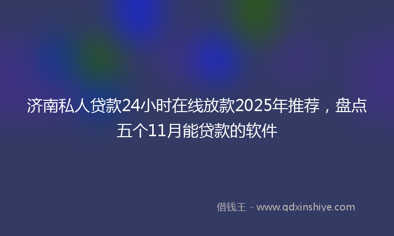 济南私人贷款24小时在线放款2025年推荐,盘点五个11月能贷款的软件