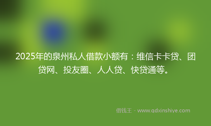 2025年的泉州私人借款小额有：维信卡卡贷、团贷网、投友圈、人人贷、快贷通等。