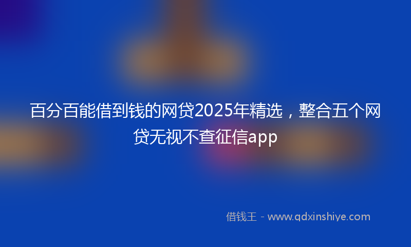 百分百能借到钱的网贷2025年精选，整合五个网贷无视不查征信app