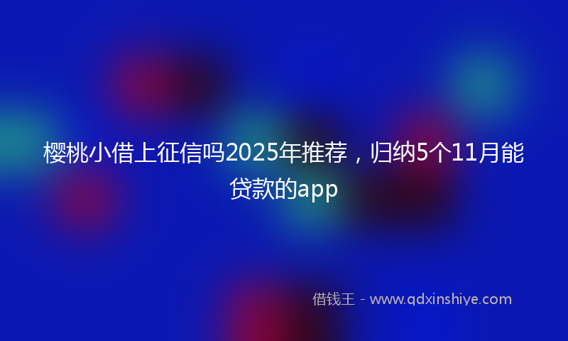 樱桃小借上征信吗2025年推荐,归纳5个11月能贷款的app