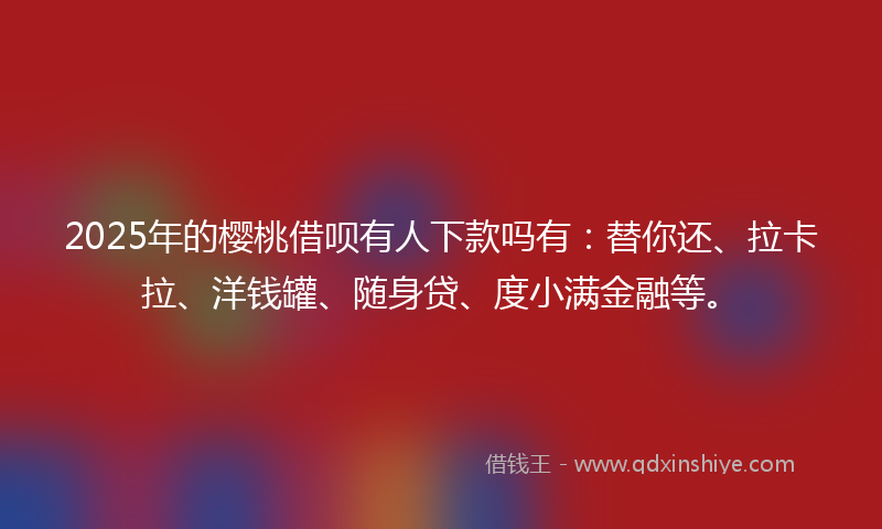 2025年的樱桃借呗有人下款吗有：替你还、拉卡拉、洋钱罐、随身贷、度小满金融等。