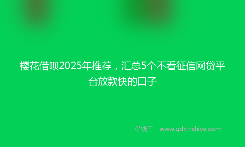 樱花借呗2025年推荐，汇总5个不看征信网贷平台放款快的口子