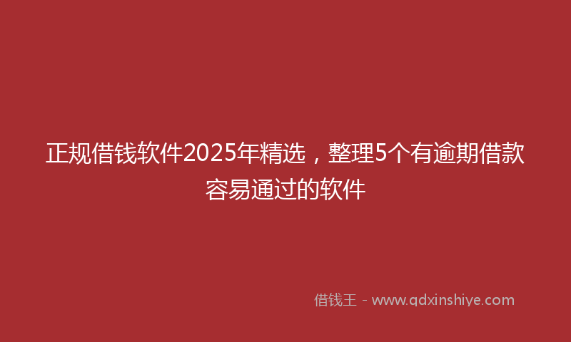 正规借钱软件2025年精选，整理5个有逾期借款容易通过的软件