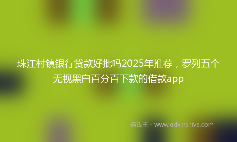 珠江村镇银行贷款好批吗2025年推荐，罗列五个无视黑白百分百下款的借款app