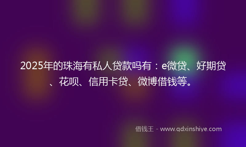 2025年的珠海有私人贷款吗有：e微贷、好期贷、花呗、信用卡贷、微博借钱等。