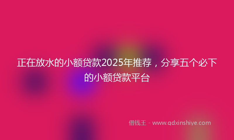 正在放水的小额贷款2025年推荐，分享五个必下的小额贷款平台