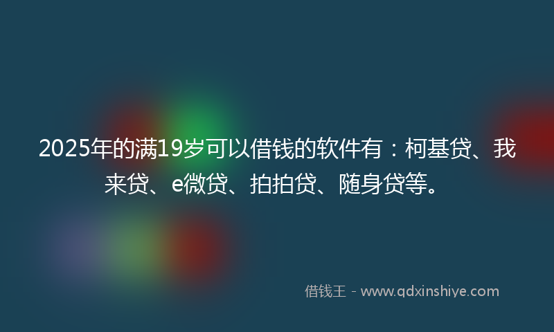 2025年的满19岁可以借钱的软件有：柯基贷、我来贷、e微贷、拍拍贷、随身贷等。