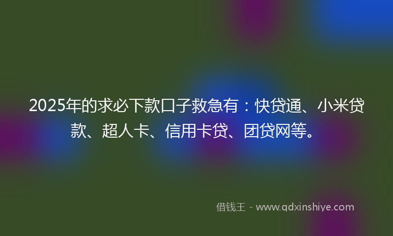 2025年的求必下款口子救急有：快贷通、小米贷款、超人卡、信用卡贷、团贷网等。