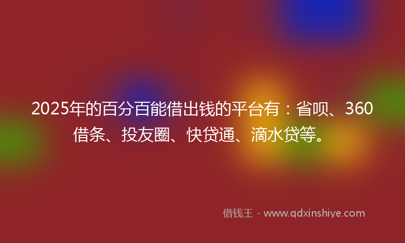 2025年的百分百能借出钱的平台有：省呗、360借条、投友圈、快贷通、滴水贷等。