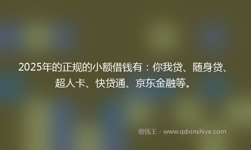 2025年的正规的小额借钱有：你我贷、随身贷、超人卡、快贷通、京东金融等。