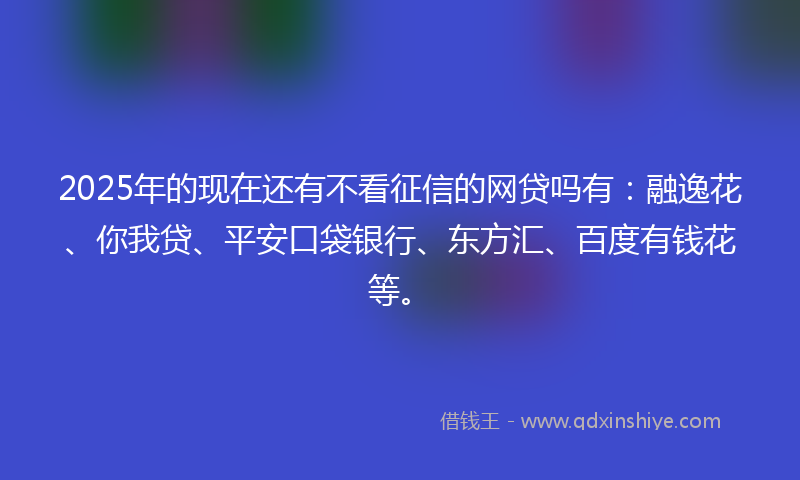 2025年的现在还有不看征信的网贷吗有：融逸花、你我贷、平安口袋银行、东方汇、百度有钱花等。