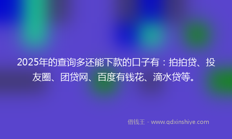 2025年的查询多还能下款的口子有：拍拍贷、投友圈、团贷网、百度有钱花、滴水贷等。
