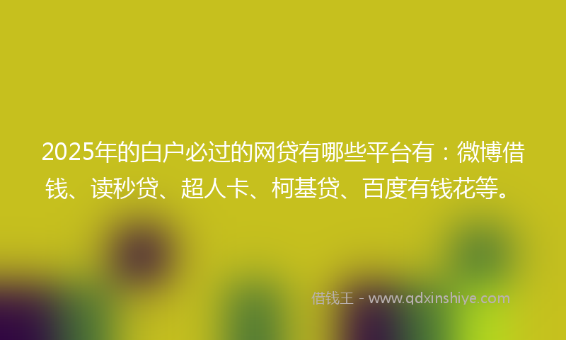 2025年的白户必过的网贷有哪些平台有：微博借钱、读秒贷、超人卡、柯基贷、百度有钱花等。