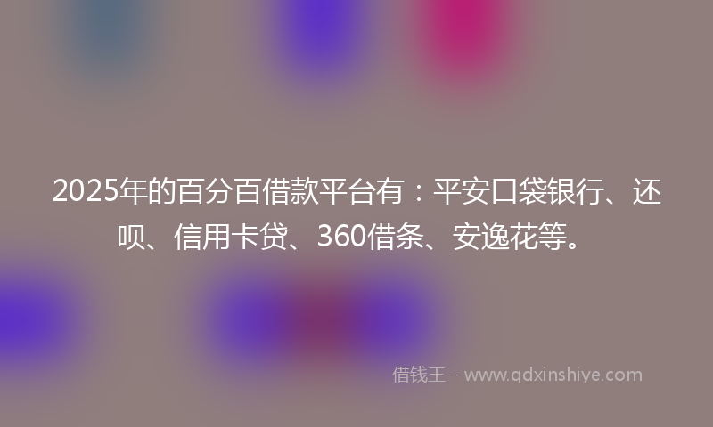 2025年的百分百借款平台有：平安口袋银行、还呗、信用卡贷、360借条、安逸花等。