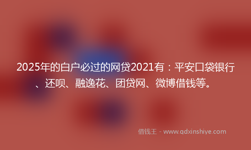 2025年的白户必过的网贷2021有：平安口袋银行、还呗、融逸花、团贷网、微博借钱等。
