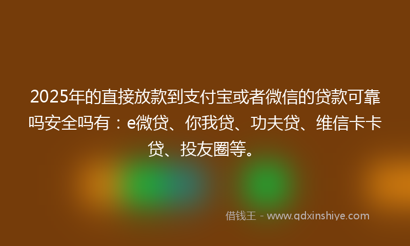 2025年的直接放款到支付宝或者微信的贷款可靠吗安全吗有：e微贷、你我贷、功夫贷、维信卡卡贷、投友圈等。