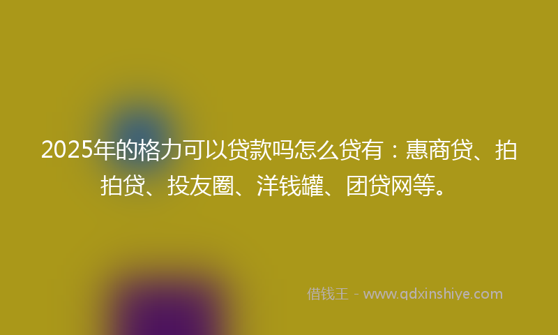 2025年的格力可以贷款吗怎么贷有：惠商贷、拍拍贷、投友圈、洋钱罐、团贷网等。