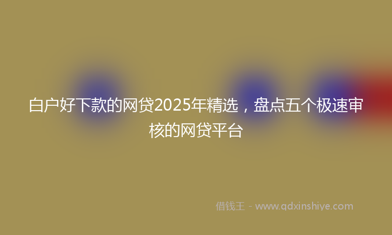 白户好下款的网贷2025年精选，盘点五个极速审核的网贷平台