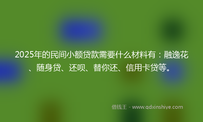 2025年的民间小额贷款需要什么材料有:融逸花、随身贷、还呗、替你还、信用卡贷等。
