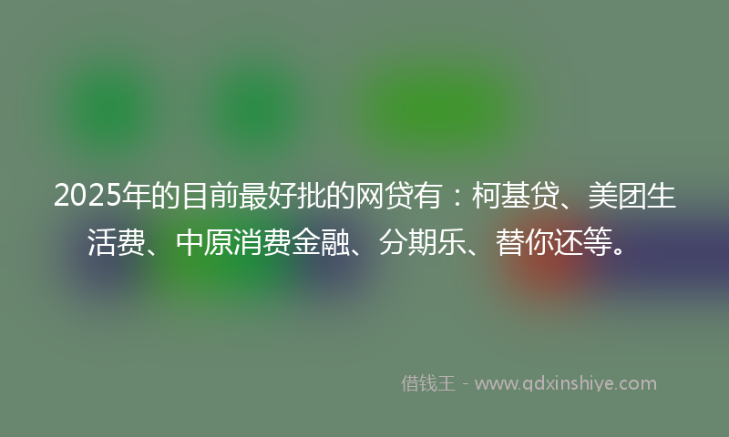 2025年的目前最好批的网贷有：柯基贷、美团生活费、中原消费金融、分期乐、替你还等。