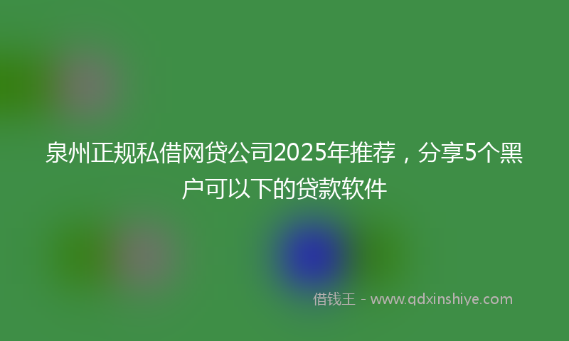 泉州正规私借网贷公司2025年推荐，分享5个黑户可以下的贷款软件