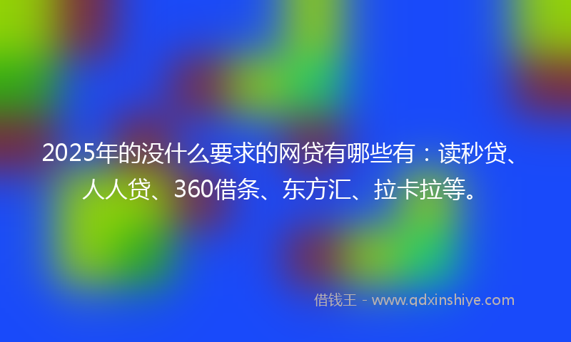2025年的没什么要求的网贷有哪些有：读秒贷、人人贷、360借条、东方汇、拉卡拉等。