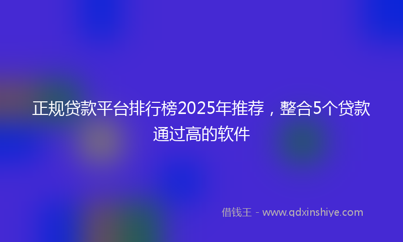 正规贷款平台排行榜2025年推荐，整合5个贷款通过高的软件