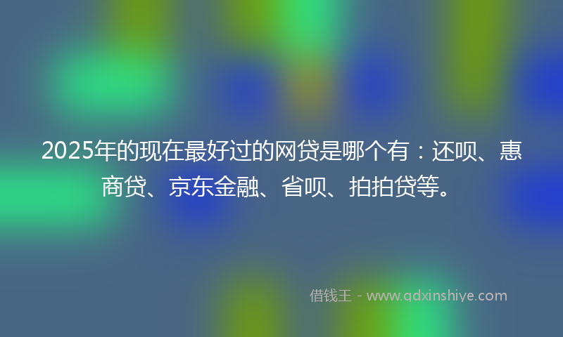 2025年的现在最好过的网贷是哪个有：还呗、惠商贷、京东金融、省呗、拍拍贷等。