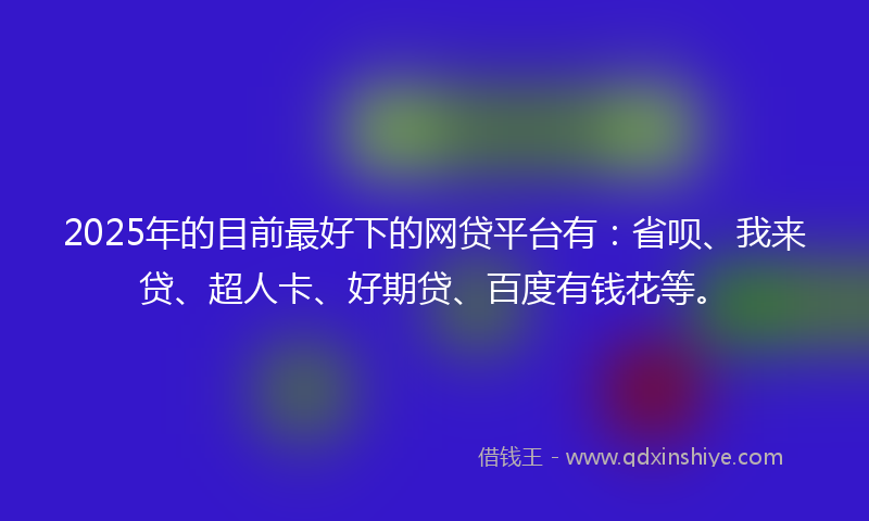 2025年的目前最好下的网贷平台有：省呗、我来贷、超人卡、好期贷、百度有钱花等。