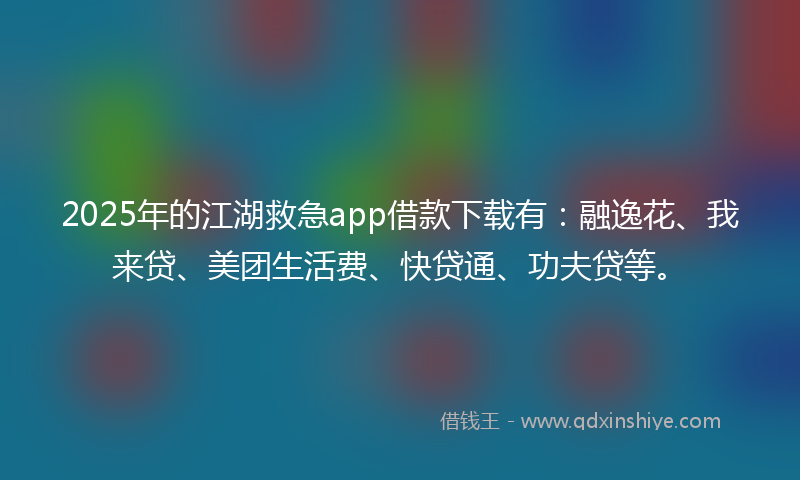 2025年的江湖救急app借款下载有：融逸花、我来贷、美团生活费、快贷通、功夫贷等。