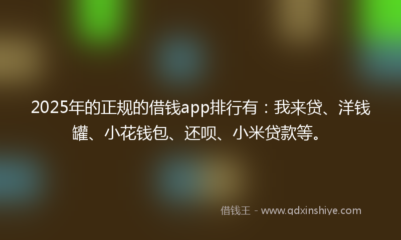 2025年的正规的借钱app排行有：我来贷、洋钱罐、小花钱包、还呗、小米贷款等。