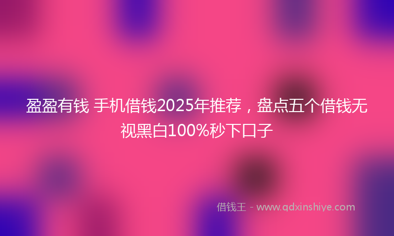 盈盈有钱 手机借钱2025年推荐，盘点五个借钱无视黑白100%秒下口子