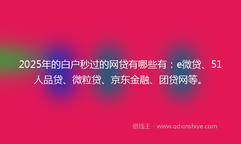2025年的白户秒过的网贷有哪些有：e微贷、51人品贷、微粒贷、京东金融、团贷网等。