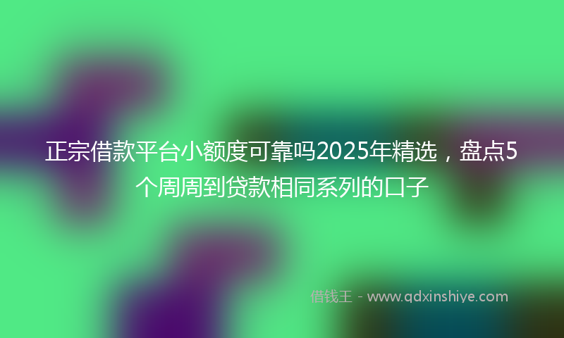 正宗借款平台小额度可靠吗2025年精选，盘点5个周周到贷款相同系列的口子