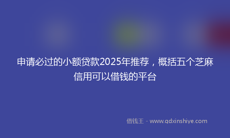 申请必过的小额贷款2025年推荐，概括五个芝麻信用可以借钱的平台
